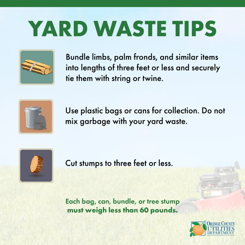 Yard Waste Tips - Bundle limbs, palm fronds, and similar items into lengths of three feet or less and securely tie them with string or twine. - Use plastic bags or cans for collection. Do not mix garbage with your yard waste. - Cut stumps to three feet or less. Each bag, can, bundle, or tree stump must weight less than 60 pounds,