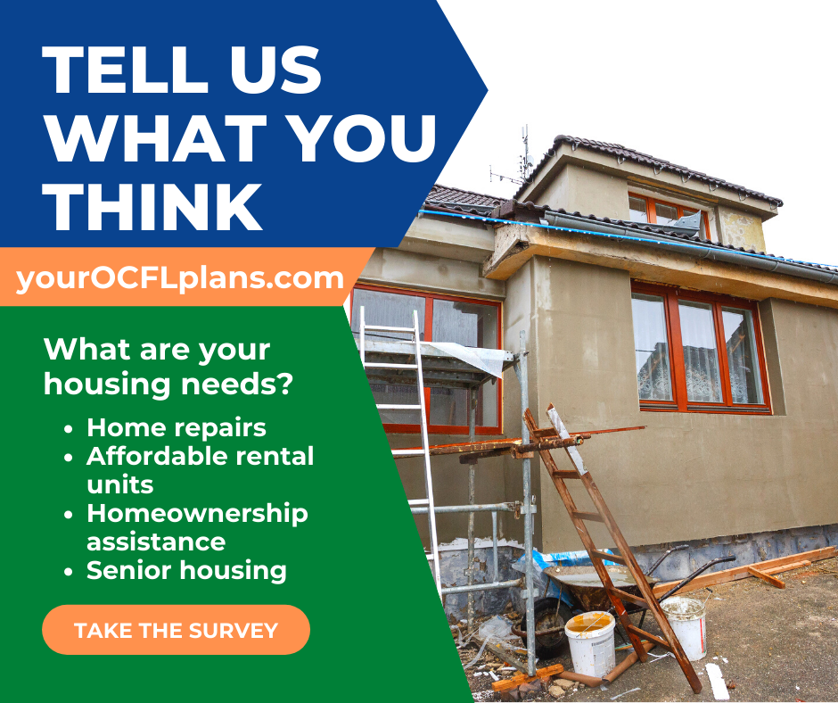 Tell us what you think - What are your housing needs?  - Home repairs - Affordable rental housing - Homeownership assistance - Retirement homes - TAKE THE SURVEY - yourOCFLplans.com